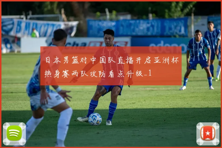 日本男篮对中国队直播开启亚洲杯热身赛两队攻防看点升级_1