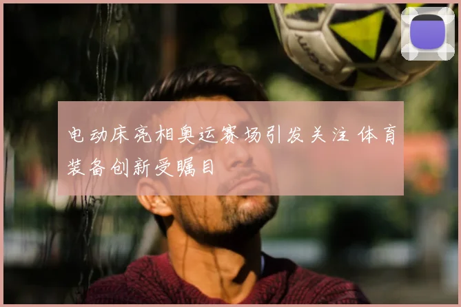 电动床亮相奥运赛场引发关注 体育装备创新受瞩目