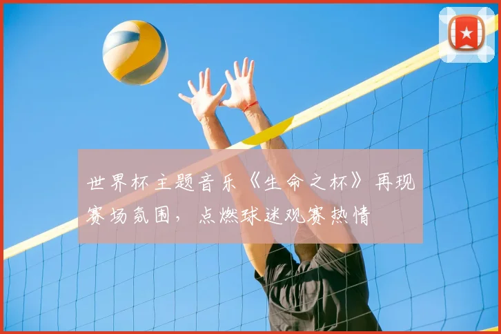 世界杯主题音乐《生命之杯》再现赛场氛围，点燃球迷观赛热情