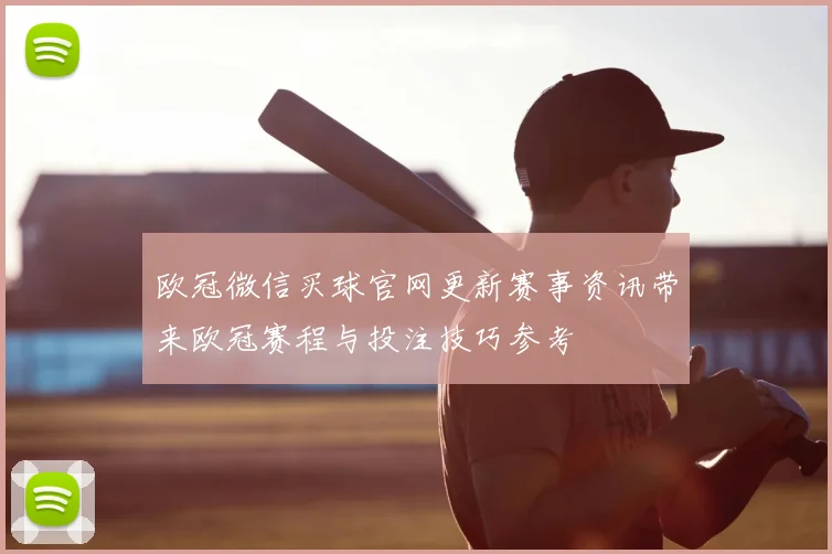 欧冠微信买球官网更新赛事资讯带来欧冠赛程与投注技巧参考