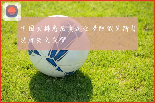 中国女排悉尼奥运会惜败俄罗斯与奖牌失之交臂