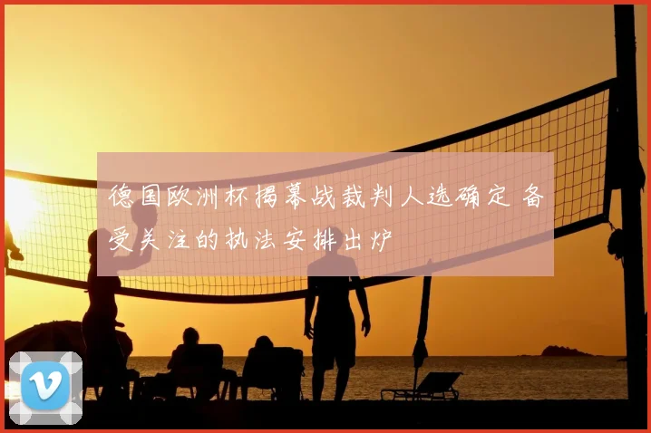 德国欧洲杯揭幕战裁判人选确定 备受关注的执法安排出炉