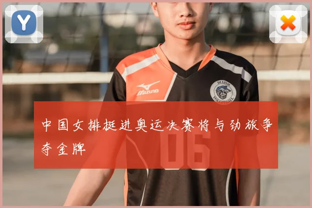 中国女排挺进奥运决赛将与劲旅争夺金牌