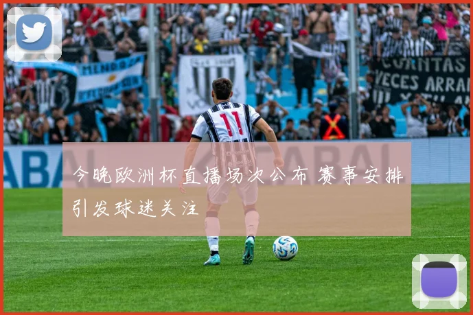 今晚欧洲杯直播场次公布 赛事安排引发球迷关注