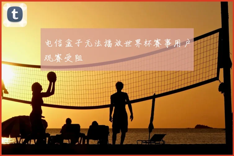 电信盒子无法播放世界杯赛事用户观赛受阻