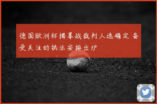 德国欧洲杯揭幕战裁判人选确定 备受关注的执法安排出炉