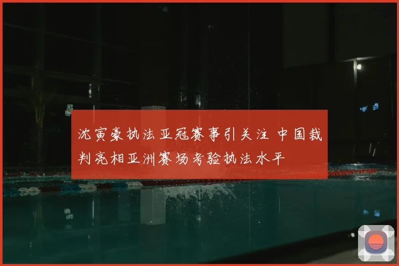 沈寅豪执法亚冠赛事引关注 中国裁判亮相亚洲赛场考验执法水平