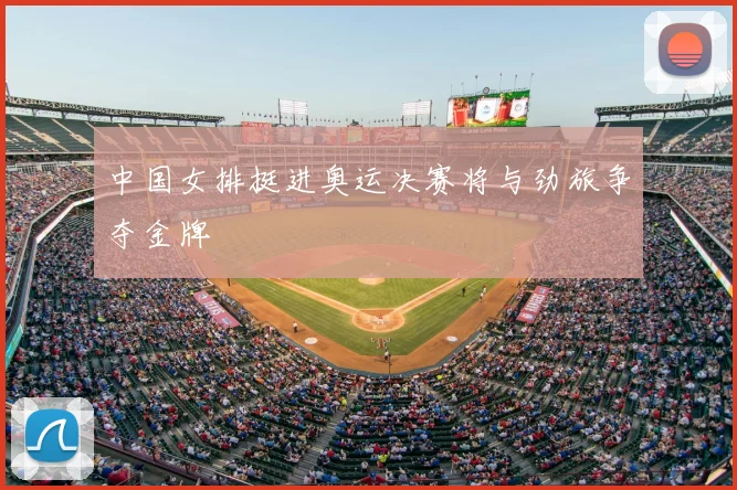 中国女排挺进奥运决赛将与劲旅争夺金牌