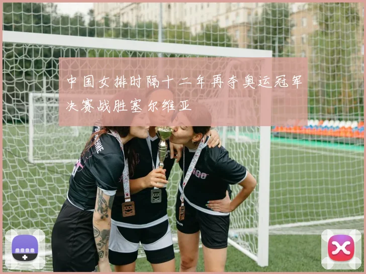 中国女排时隔十二年再夺奥运冠军决赛战胜塞尔维亚