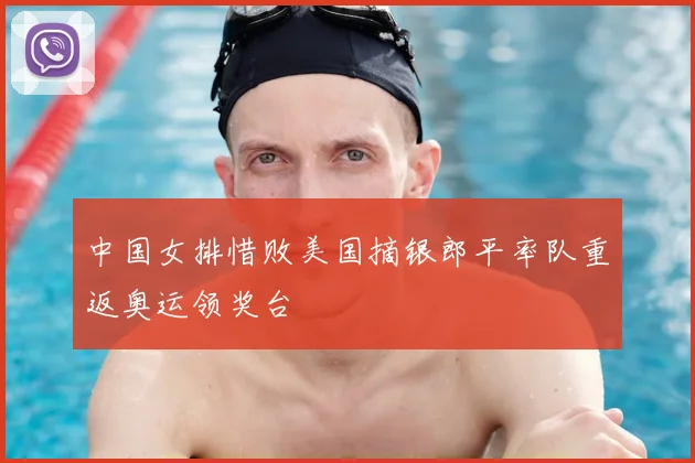 中国女排惜败美国摘银郎平率队重返奥运领奖台