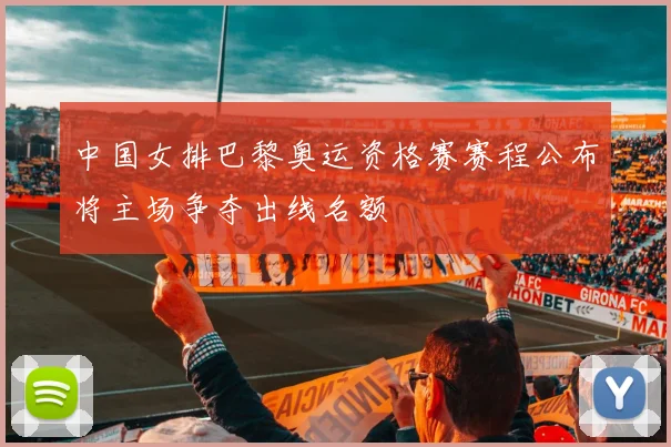 中国女排巴黎奥运资格赛赛程公布将主场争夺出线名额