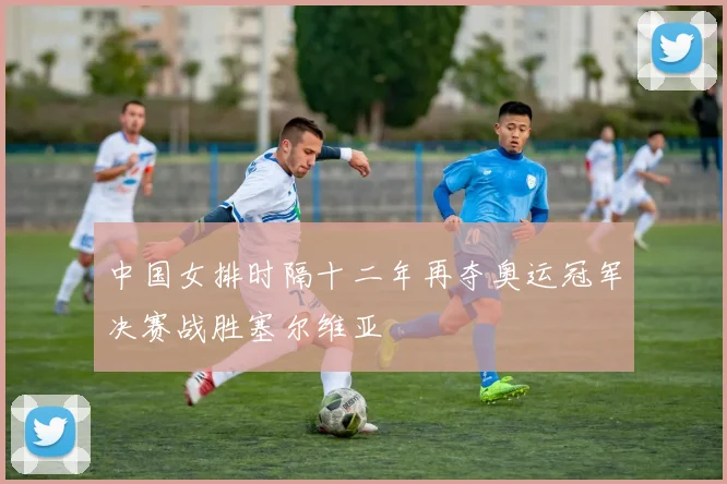 中国女排时隔十二年再夺奥运冠军决赛战胜塞尔维亚