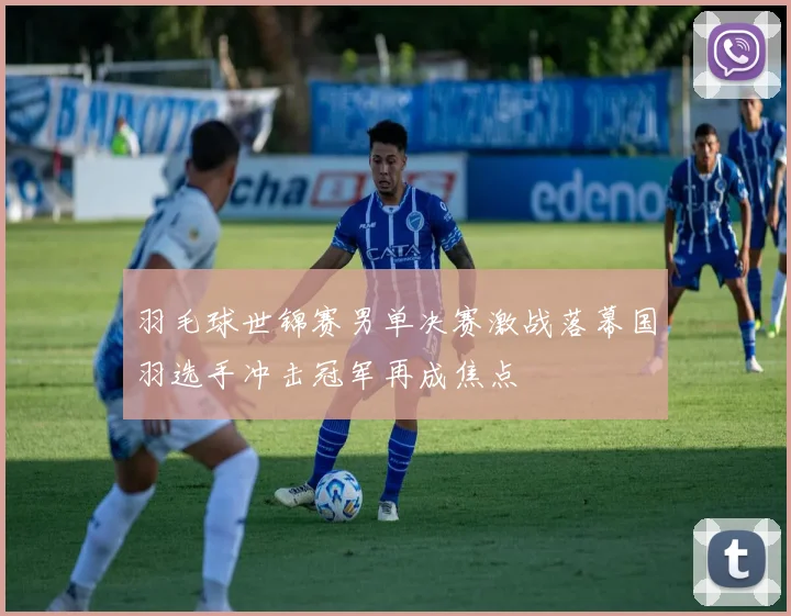 羽毛球世锦赛男单决赛激战落幕国羽选手冲击冠军再成焦点