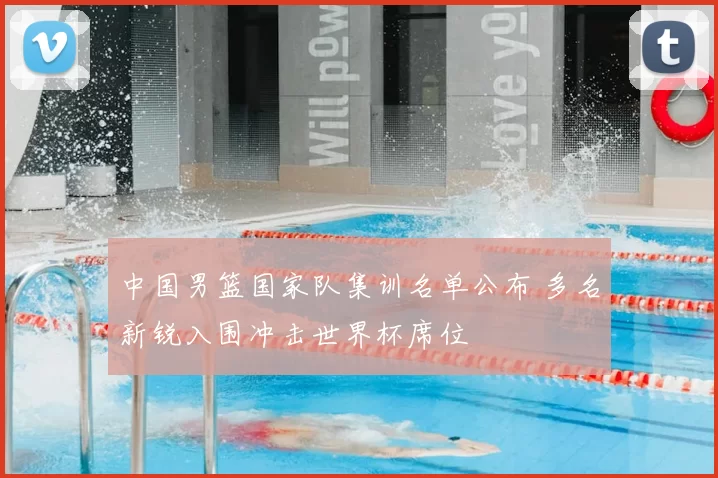 中国男篮国家队集训名单公布 多名新锐入围冲击世界杯席位