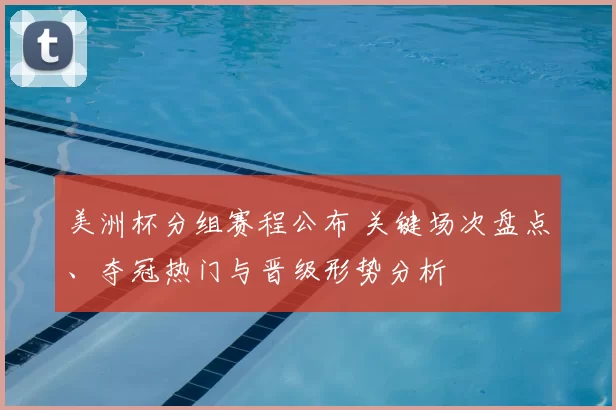 美洲杯分组赛程公布 关键场次盘点、夺冠热门与晋级形势分析