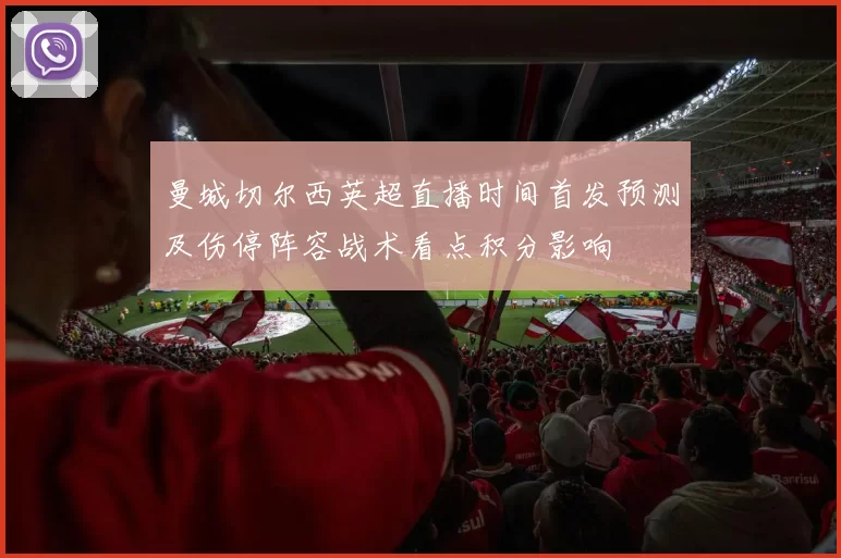 曼城切尔西英超直播时间首发预测及伤停阵容战术看点积分影响