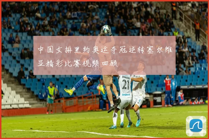 中国女排里约奥运夺冠逆转塞尔维亚精彩比赛视频回顾