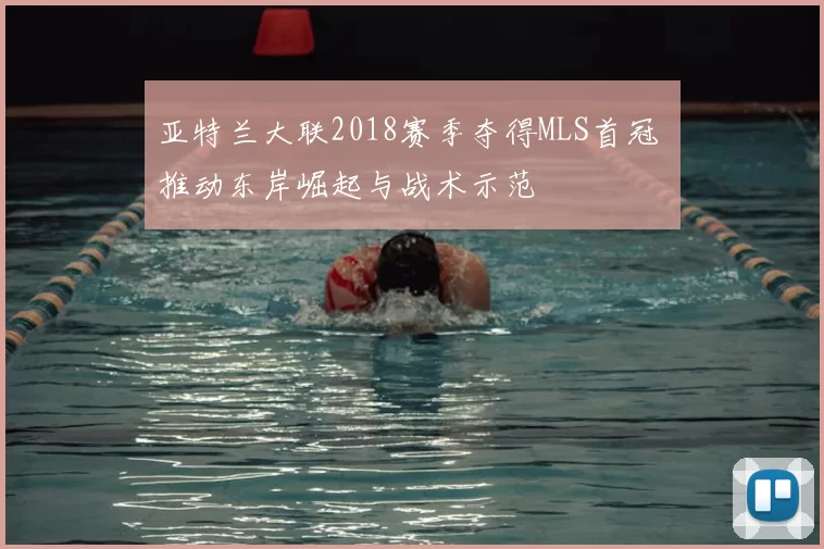 亚特兰大联2018赛季夺得MLS首冠 推动东岸崛起与战术示范