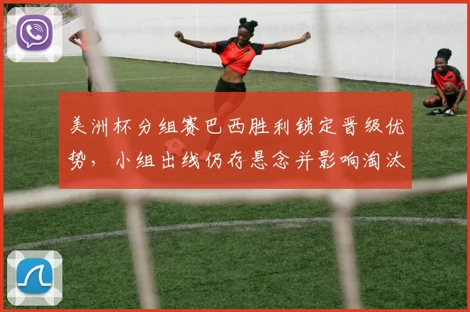 美洲杯分组赛巴西胜利锁定晋级优势，小组出线仍存悬念并影响淘汰赛对阵