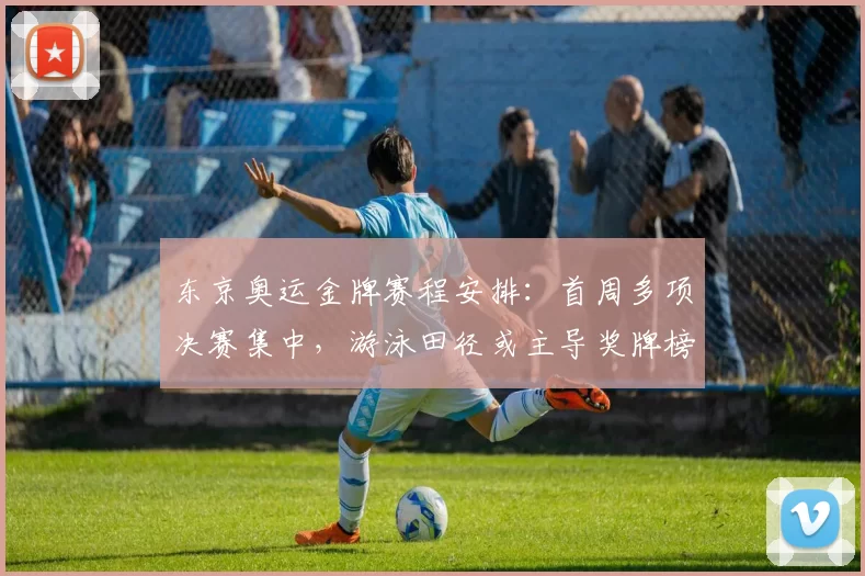 东京奥运金牌赛程安排:首周多项决赛集中,游泳田径或主导奖牌榜