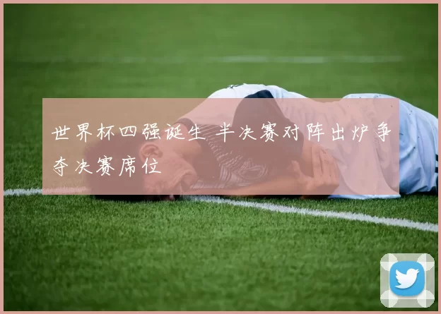 世界杯四强诞生 半决赛对阵出炉争夺决赛席位