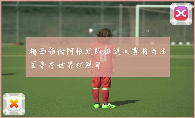 梅西领衔阿根廷队挺进决赛将与法国争夺世界杯冠军