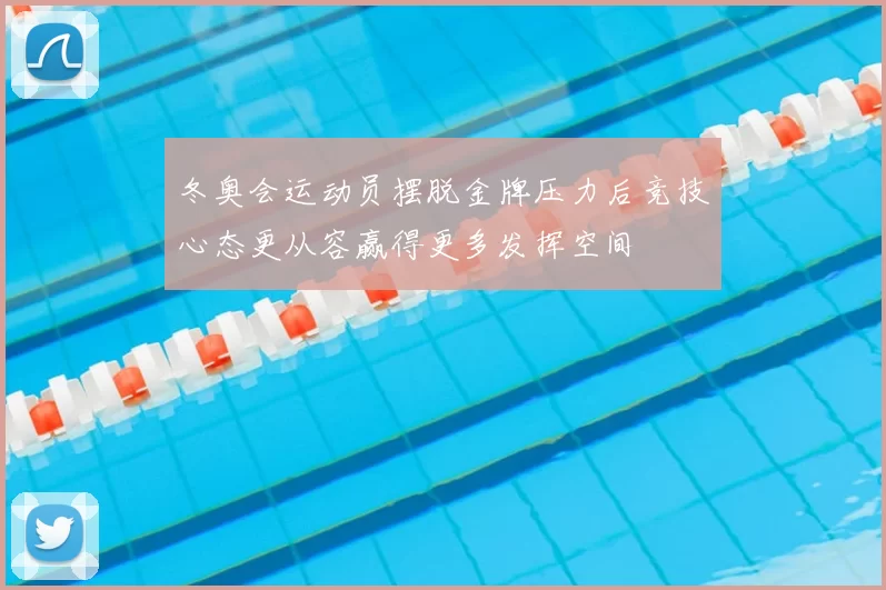 冬奥会运动员摆脱金牌压力后竞技心态更从容赢得更多发挥空间