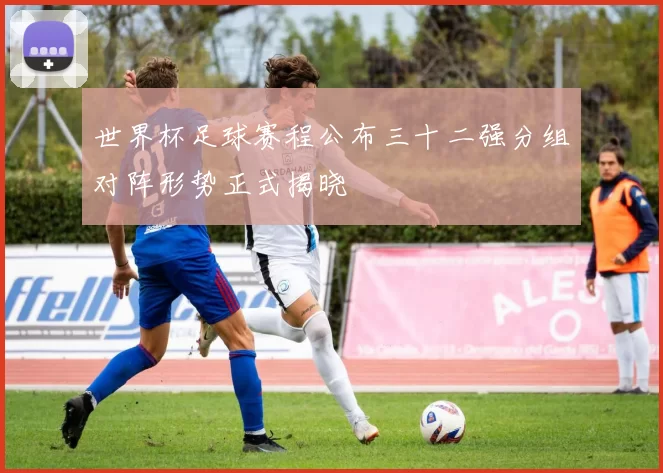 世界杯足球赛程公布三十二强分组对阵形势正式揭晓