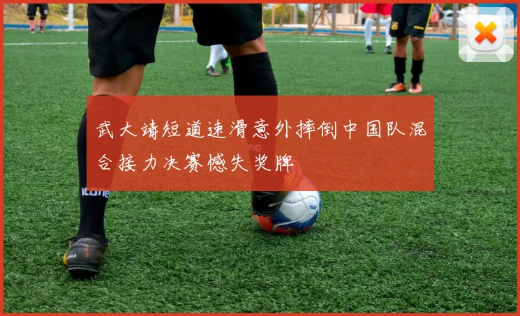 武大靖短道速滑意外摔倒中国队混合接力决赛憾失奖牌