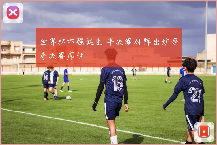 世界杯四强诞生 半决赛对阵出炉争夺决赛席位