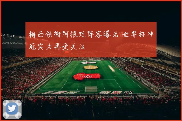 梅西领衔阿根廷阵容曝光 世界杯冲冠实力再受关注