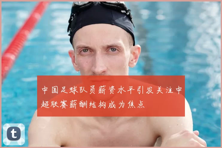 中国足球队员薪资水平引发关注中超联赛薪酬结构成为焦点