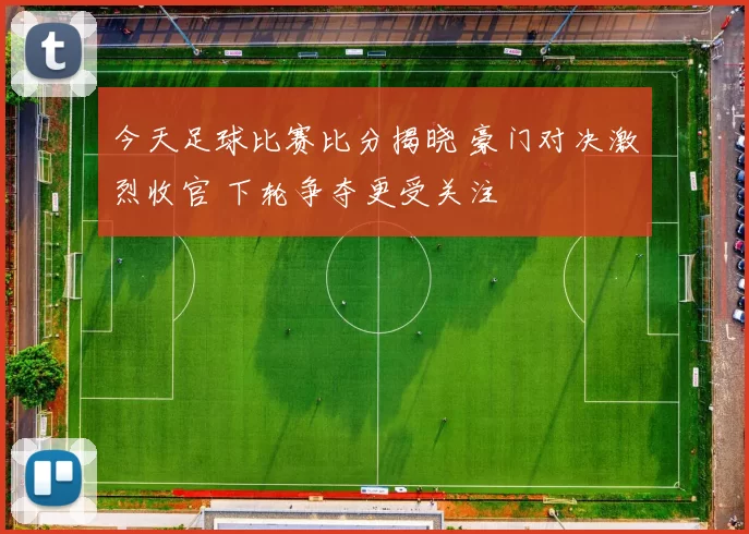 今天足球比赛比分揭晓 豪门对决激烈收官 下轮争夺更受关注
