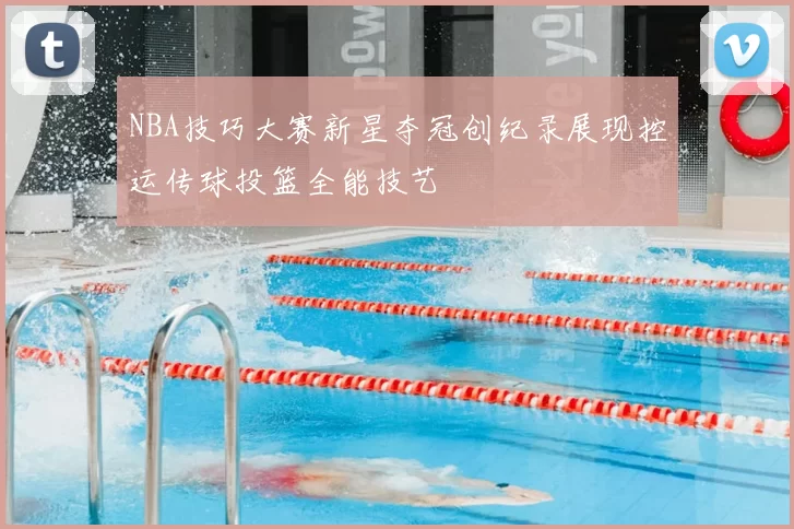 NBA技巧大赛新星夺冠创纪录展现控运传球投篮全能技艺