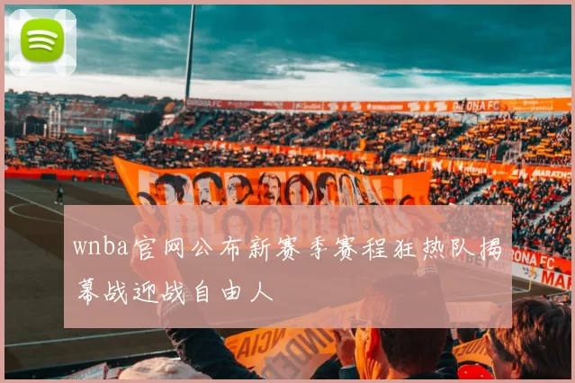 wnba官网公布新赛季赛程狂热队揭幕战迎战自由人