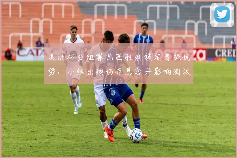 美洲杯分组赛巴西胜利锁定晋级优势，小组出线仍存悬念并影响淘汰赛对阵