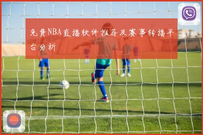 免费NBA直播软件推荐及赛事转播平台分析