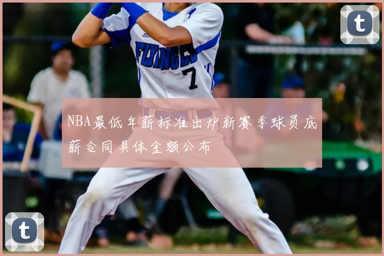 NBA最低年薪标准出炉新赛季球员底薪合同具体金额公布