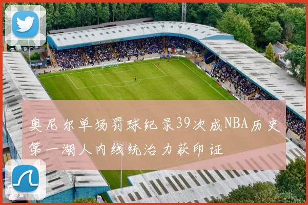 奥尼尔单场罚球纪录39次成NBA历史第一湖人内线统治力获印证