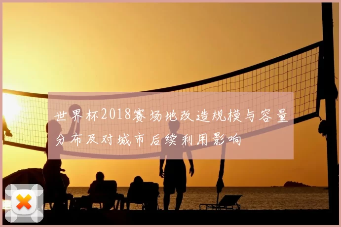 世界杯2018赛场地改造规模与容量分布及对城市后续利用影响