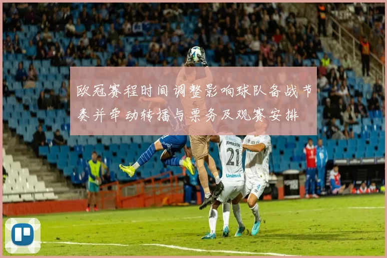 欧冠赛程时间调整影响球队备战节奏并牵动转播与票务及观赛安排