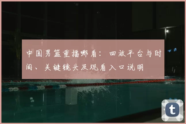 中国男篮重播哪看：回放平台与时间、关键镜头及观看入口说明