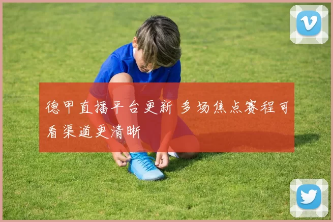 德甲直播平台更新 多场焦点赛程可看渠道更清晰