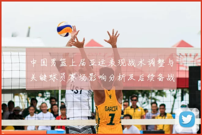 中国男篮上届亚运表现战术调整与关键球员赛场影响分析及后续备战参考