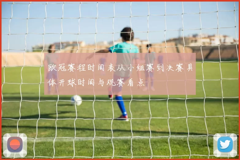 欧冠赛程时间表从小组赛到决赛具体开球时间与观赛看点