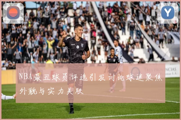 NBA最丑球员评选引发讨论球迷聚焦外貌与实力关联