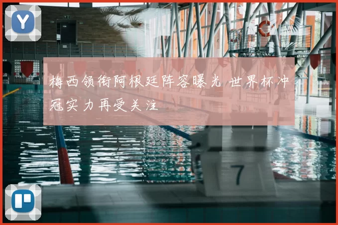 梅西领衔阿根廷阵容曝光 世界杯冲冠实力再受关注