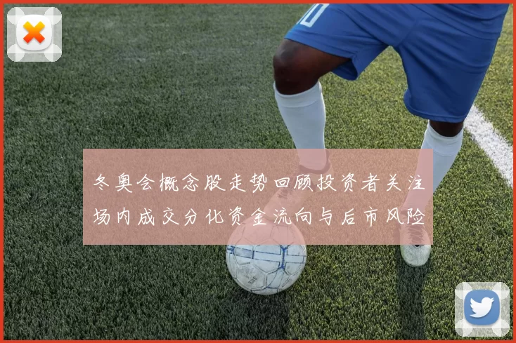 冬奥会概念股走势回顾投资者关注场内成交分化资金流向与后市风险提示