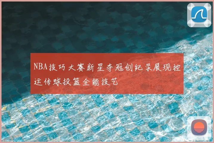 NBA技巧大赛新星夺冠创纪录展现控运传球投篮全能技艺