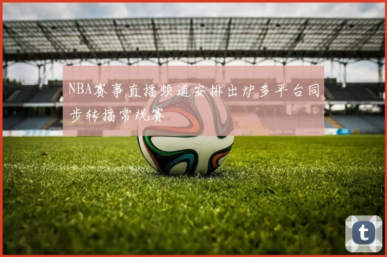 NBA赛事直播频道安排出炉多平台同步转播常规赛
